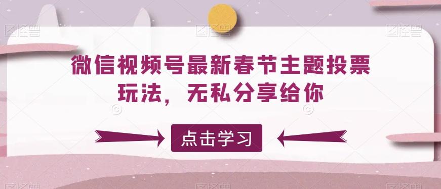 微信视频号最新春节主题投票玩法，无私分享给你【揭秘】-星禾网创星球