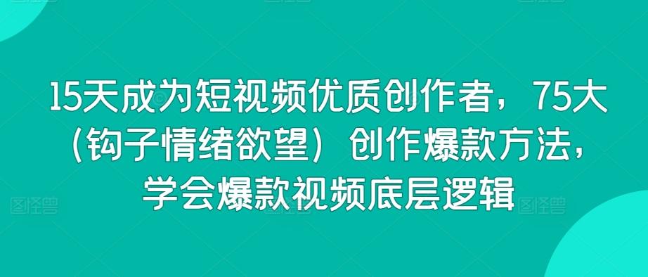 15天成为短视频优质创作者，75大(钩子情绪欲望)创作爆款方法，学会爆款视频底层逻辑-星禾网创星球