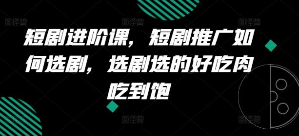 短剧进阶课，短剧推广如何选剧，选剧选的好吃肉吃到饱-星禾网创星球