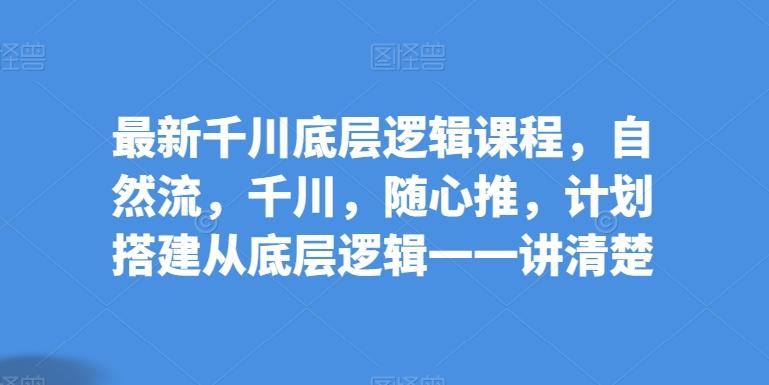 最新千川底层逻辑课程，自然流，千川，随心推，计划搭建从底层逻辑一一讲清楚-星禾网创星球