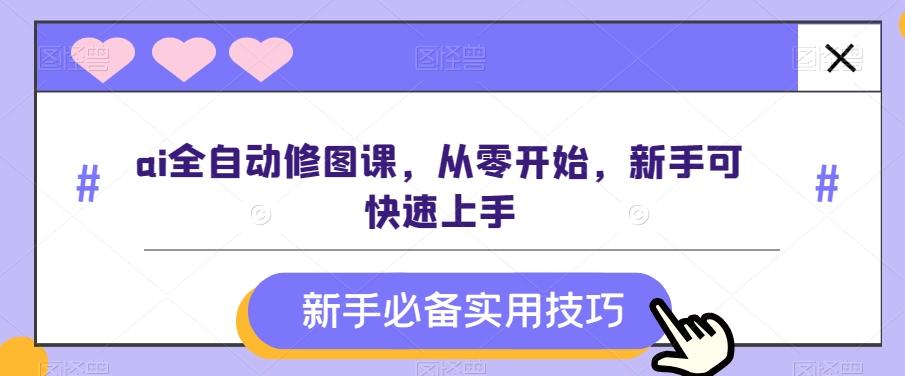 ai全自动修图课，从零开始，新手可快速上手-星禾网创星球