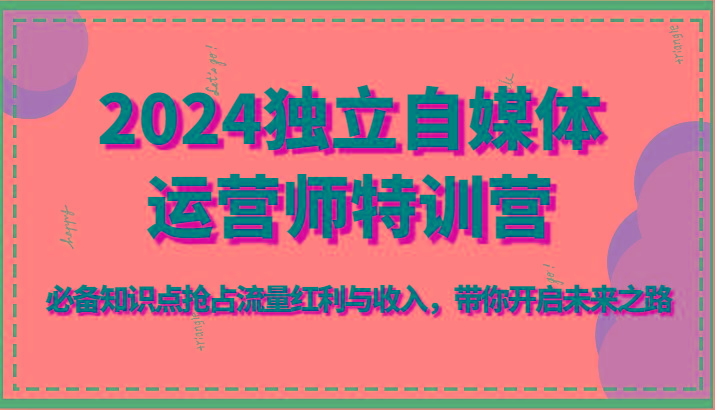 2024独立自媒体运营师特训营-必备知识点抢占流量红利与收入，带你开启未来之路-星禾网创星球