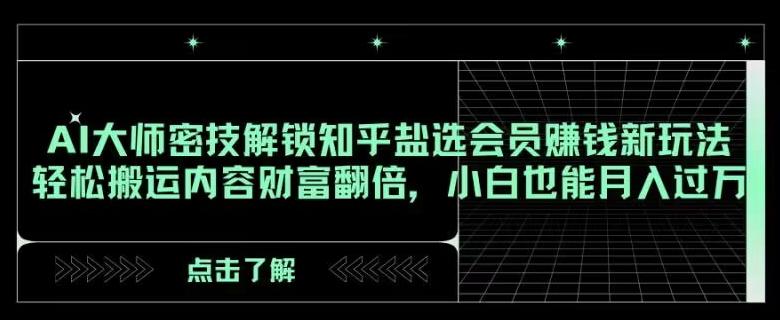 AI大师密技解锁知乎盐选会员赚钱新玩法，轻松搬运内容财富翻倍，小白也能月入过万【揭秘】-星禾网创星球