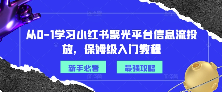 从0-1学习小红书聚光平台信息流投放，保姆级入门教程-星禾网创星球