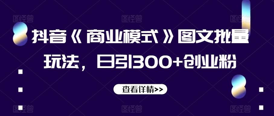 抖音《商业模式》图文批量玩法，日引300+创业粉【揭秘】-星禾网创星球