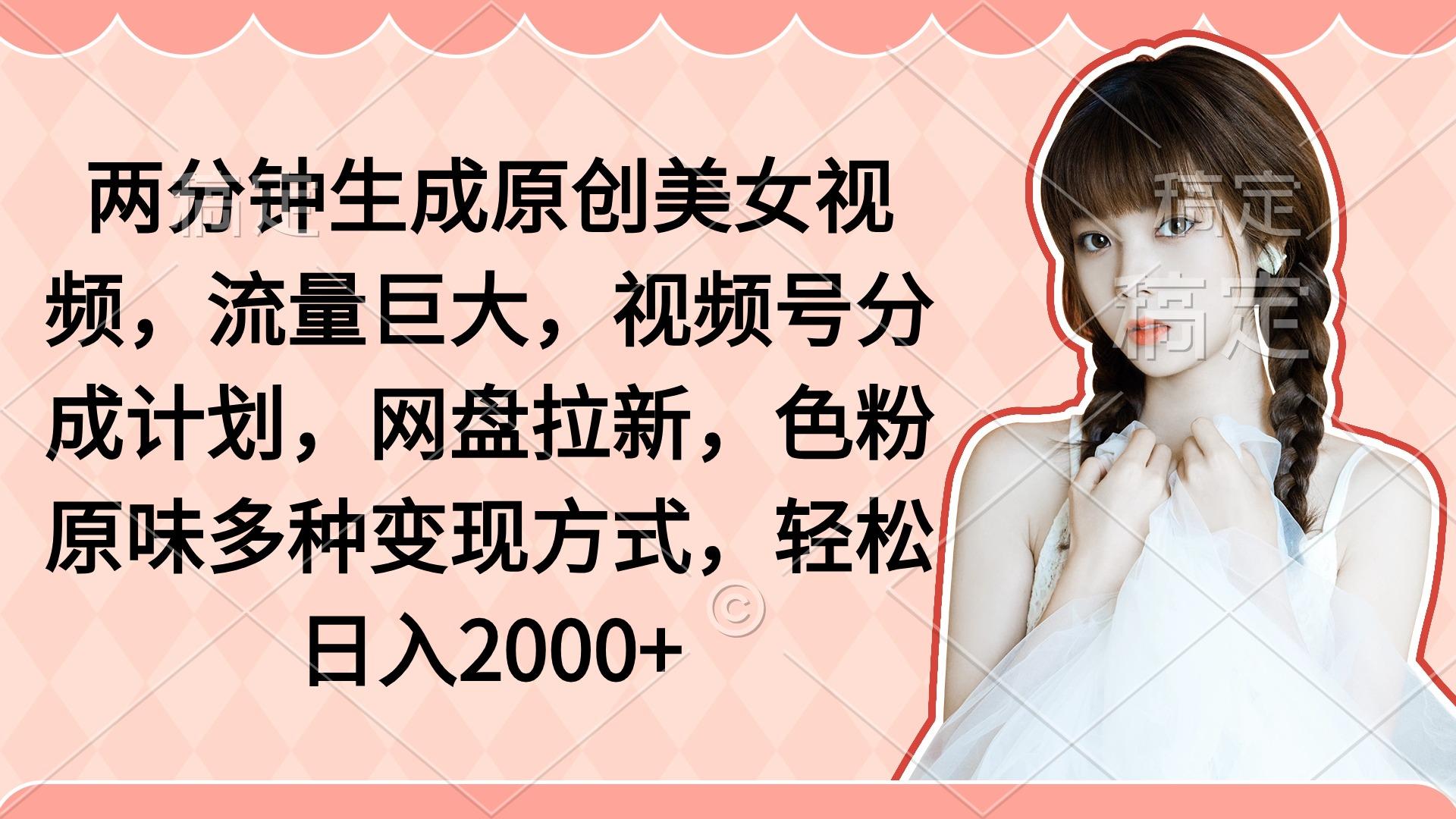 (9347期)两分钟生成原创美女视频，流量巨大，视频号分成计划，网盘拉新，色粉原...-星禾网创星球