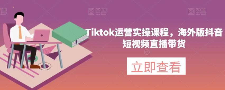Tiktok运营实操课程，海外版抖音短视频直播带货-星禾网创星球