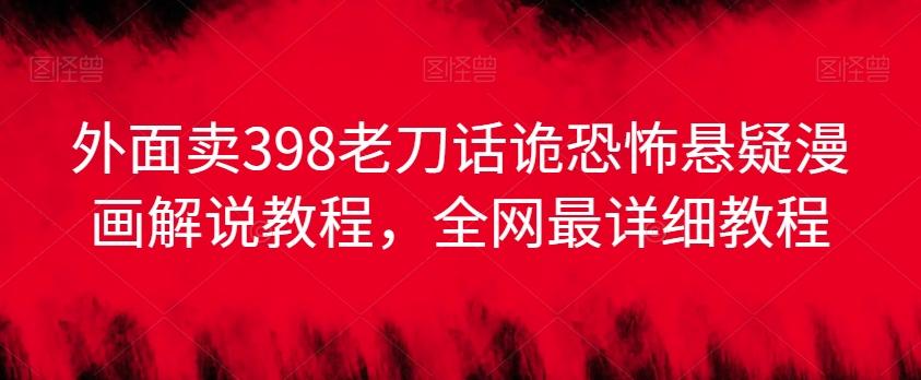 外面卖398老刀话诡恐怖悬疑漫画解说项目，全网最详细教程-星禾网创星球