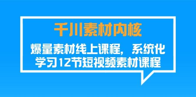 千川素材-内核，爆量素材线上课程，系统化学习12节短视频素材课程-星禾网创星球