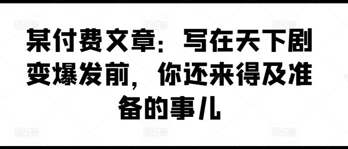 某付费文章：写在天下剧变爆发前，你还来得及准备的事儿-星禾网创星球