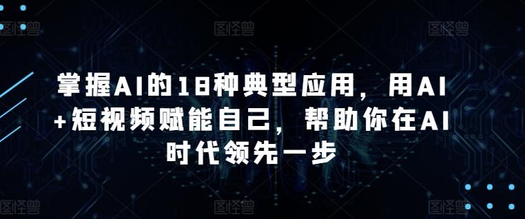 掌握AI的18种典型应用，用AI+短视频赋能自己，帮助你在AI时代领先一步-星禾网创星球