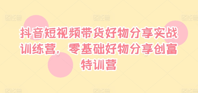 抖音短视频带货好物分享实战训练营，零基础好物分享创富特训营-星禾网创星球
