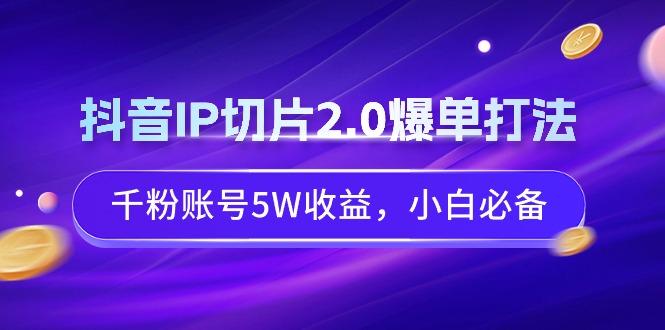 抖音IP切片2.0爆单打法，千粉账号5W收益，小白必备-星禾网创星球