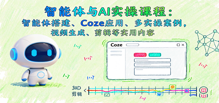 智能体与AI实操课程：智能体搭建、Coze应用、多实操案例，视频生成、剪辑等实用内容-星禾网创星球