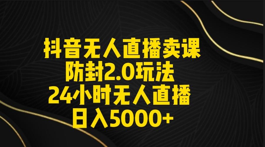 抖音无人直播卖课防封2.0玩法 打造日不落直播间 日入5000+附直播素材+音频-星禾网创星球