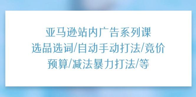 亚马逊站内广告系列课：选品选词/自动手动打法/竞价预算/减法暴力打法/等-星禾网创星球
