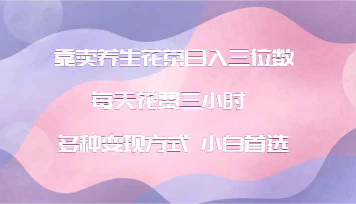 靠卖养生花茶日入三位数，每天花费三小时 多种变现方式 小白首选-星禾网创星球