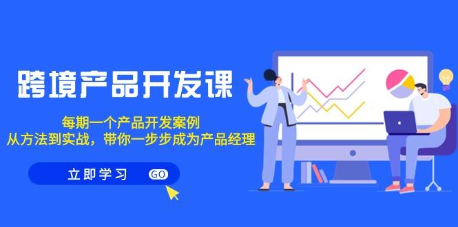 跨境产品-开发课，每期一个产品开发案例，从方法到实战，带你成为产品经理-星禾网创星球