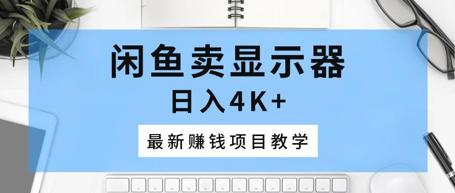 闲鱼卖显示器，日入4K+，最新赚钱项目教学-星禾网创星球
