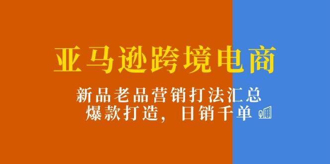 亚马逊跨境电商：新品老品营销打法汇总，爆款打造，日销千单-星禾网创星球