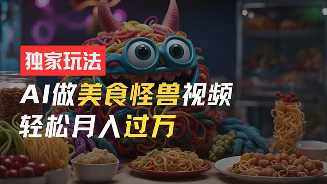 零门槛操作，AI美食怪兽短视频玩法，月入过万新手也能做！-星禾网创星球