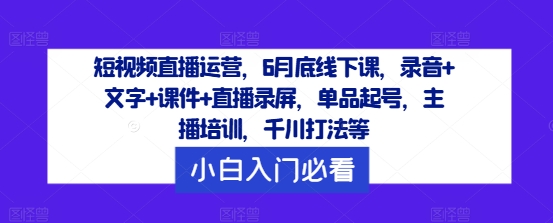 短视频直播运营，6月底线下课，录音+文字+课件+直播录屏，单品起号，主播培训，千川打法等-星禾网创星球
