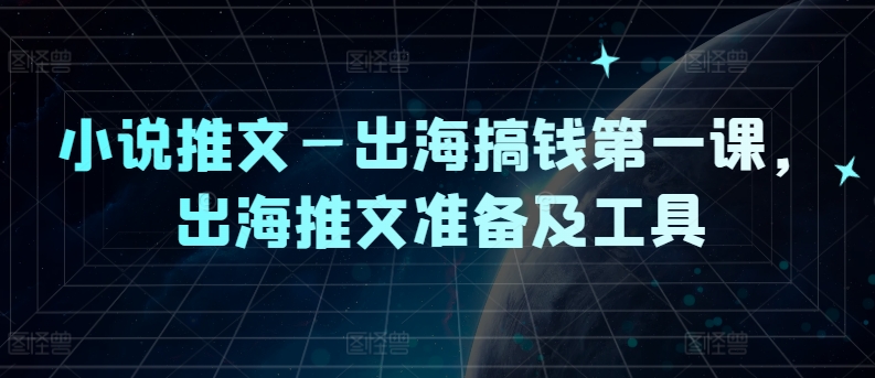 小说推文—出海搞钱第一课，出海推文准备及工具-星禾网创星球