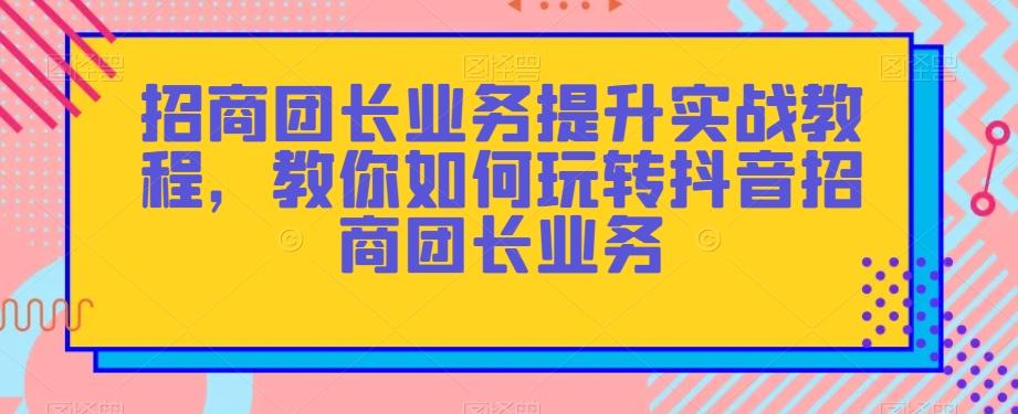 招商团长业务提升实战教程，教你如何玩转抖音招商团长业务-星禾网创星球