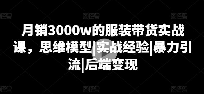 月销3000w的服装带货实战课，思维模型|实战经验|暴力引流|后端变现-星禾网创星球