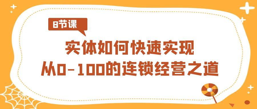 实体·如何快速实现从0-100的连锁经营之道(8节视频课)-星禾网创星球