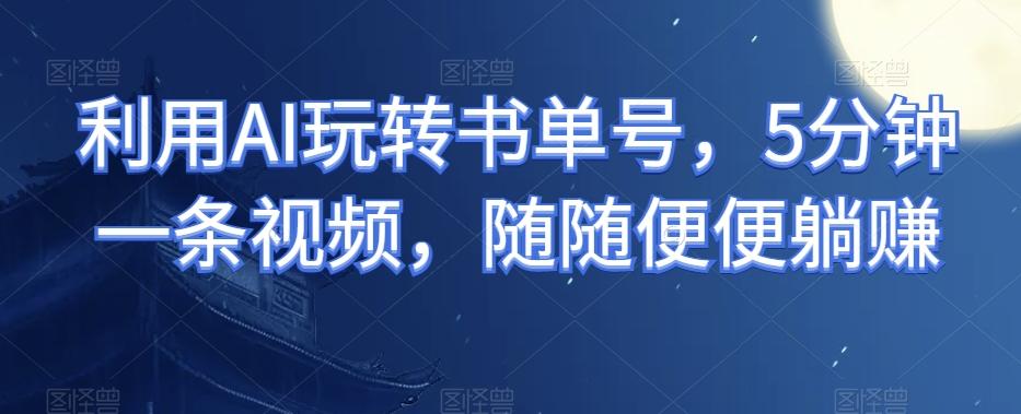 利用AI玩转书单号，5分钟一条视频，随随便便躺赚-星禾网创星球