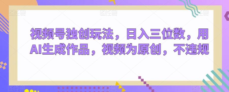 视频号独创玩法，日入三位数，用AI生成作品，视频为原创，不违规-星禾网创星球
