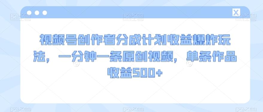 视频号创作者分成计划收益爆炸玩法，一分钟一条原创视频，单条作品收益500+-星禾网创星球