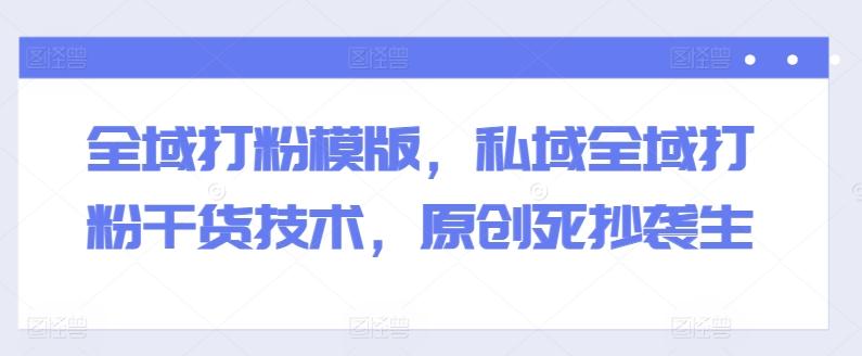 全域打粉模版，私域全域打粉干货技术，原创死抄袭生-星禾网创星球