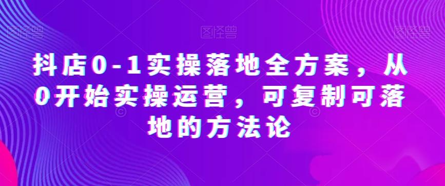 抖店0-1实操落地全方案，从0开始实操运营，可复制可落地的方法论-星禾网创星球
