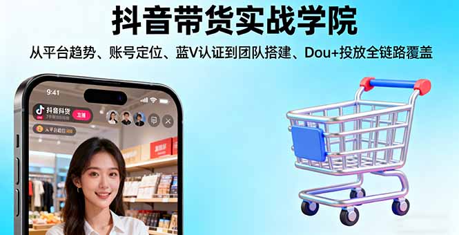 抖音带货实战学院:从平台趋势/账号定位/蓝V认证到团队搭建/Dou+投放全链路-星禾网创星球