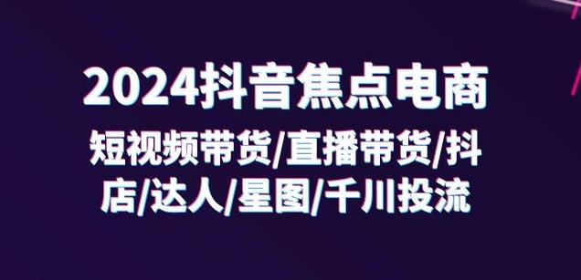 2024抖音焦点电商：短视频带货/直播带货/抖店/达人/星图/千川投流/32节课-星禾网创星球