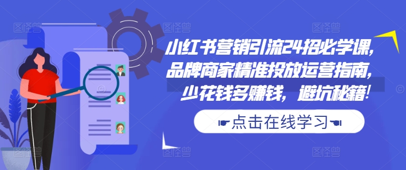 小红书营销引流24招必学课，品牌商家精准投放运营指南，少花钱多赚钱，避坑秘籍!-星禾网创星球