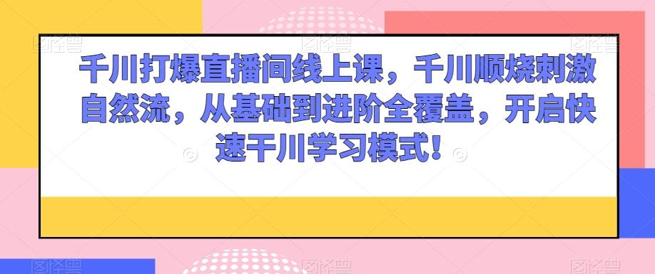 千川打爆直播间线上课，千川顺烧刺激自然流，从基础到进阶全覆盖，开启快速干川学习模式！-星禾网创星球