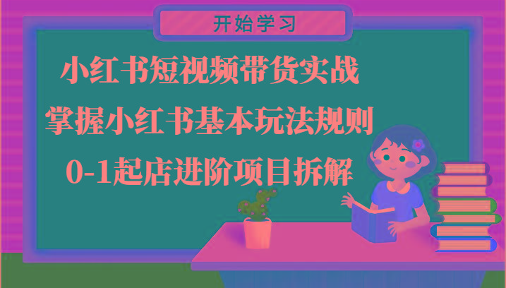小红书短视频带货实战-掌握小红书基本玩法规则，0-1起店进阶项目拆解-星禾网创星球
