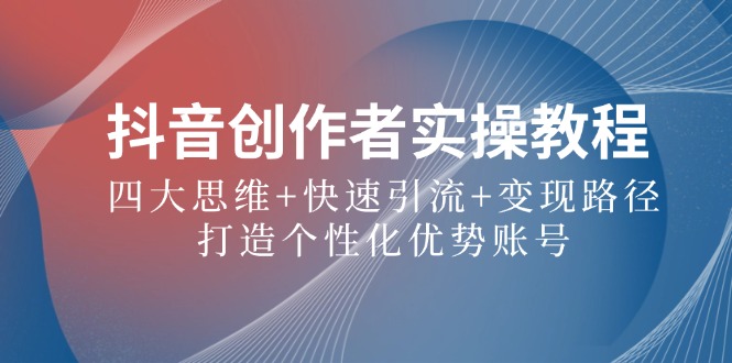 抖音创作者实操教程：四大思维+快速引流+变现路径，打造个性化优势账号-星禾网创星球