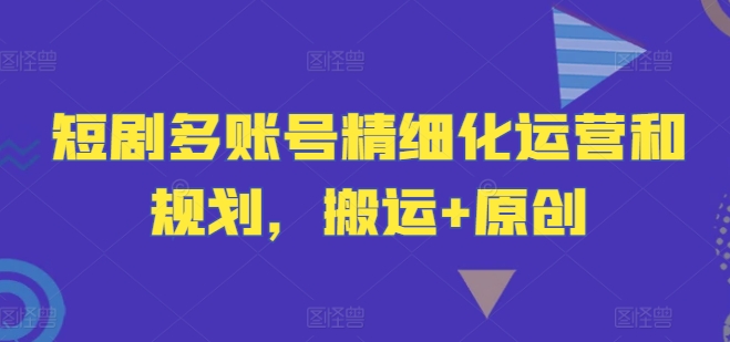 短剧多账号精细化运营和规划，搬运+原创-星禾网创星球
