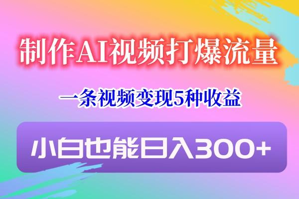 制作AI视频打爆流量，一条视频变现5种收益，小白也能日入300+-星禾网创星球