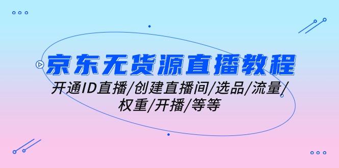 京东无货源直播教程：开通ID直播/创建直播间/选品/流量/权重/开播/等等-星禾网创星球