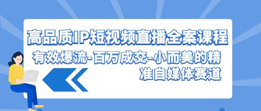 (9591期)高品质 IP短视频直播-全案课程，有效爆流-百万成交-小而美的精准自媒体赛道-星禾网创星球
