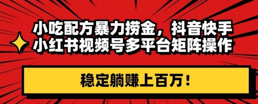 小吃配方暴力捞金，抖音快手小红书视频号多平台矩阵操作，稳定躺赚上百万！-星禾网创星球