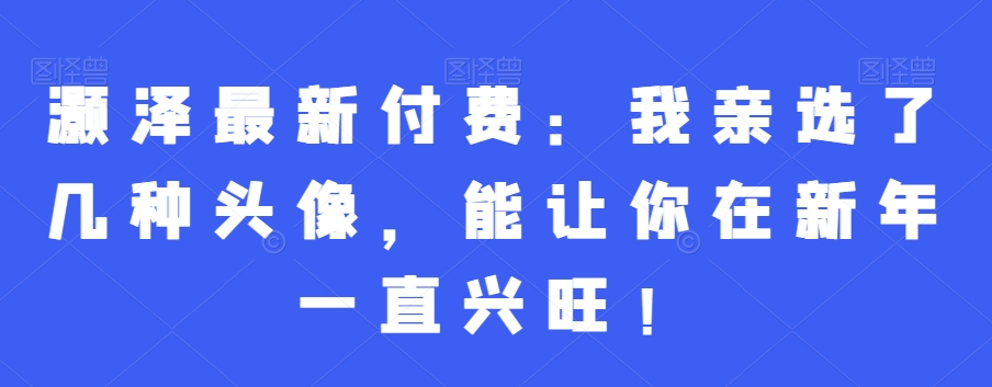 灏泽最新付费：我亲选了几种头像，能让你在新年一直兴旺！-星禾网创星球