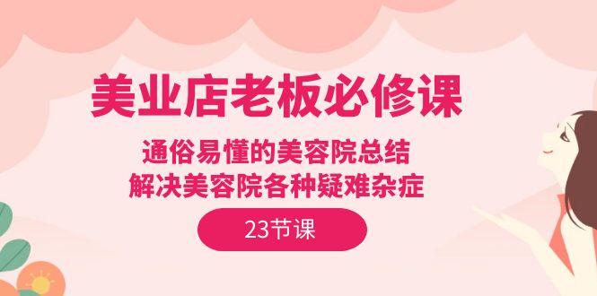 (9986期)美业店老板必修课：通俗易懂的美容院总结，解决美容院各种疑难杂症(23节)-星禾网创星球