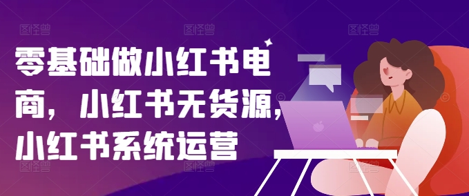 零基础做小红书电商，小红书无货源，小红书系统运营-星禾网创星球