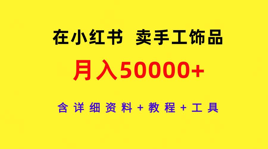 (9585期)在小红书卖手工饰品，月入50000+，含详细资料+教程+工具-星禾网创星球